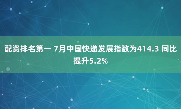 配资排名第一 7月中国快递发展指数为414.3 同比提升5.2%