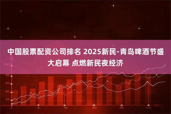 中国股票配资公司排名 2025新民-青岛啤酒节盛大启幕 点燃新民夜经济