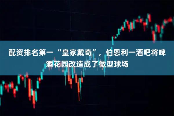 配资排名第一 “皇家戴奇”，伯恩利一酒吧将啤酒花园改造成了微型球场