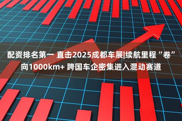 配资排名第一 直击2025成都车展|续航里程“卷”向1000km+ 跨国车企密集进入混动赛道