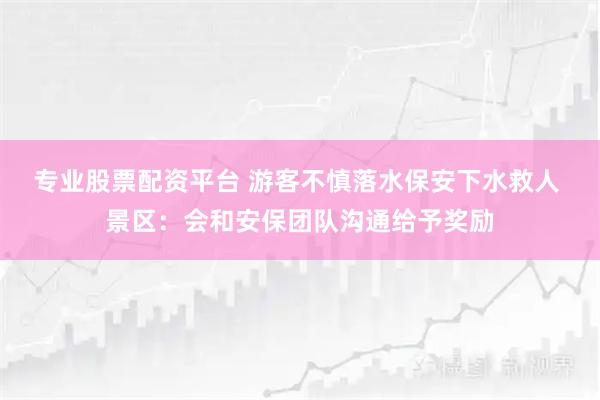 专业股票配资平台 游客不慎落水保安下水救人 景区：会和安保团队沟通给予奖励
