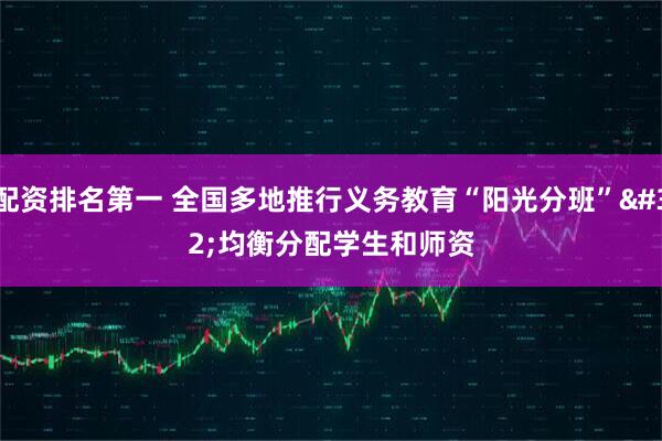 配资排名第一 全国多地推行义务教育“阳光分班” 均衡分配学生和师资