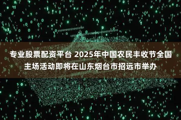 专业股票配资平台 2025年中国农民丰收节全国主场活动即将在山东烟台市招远市举办