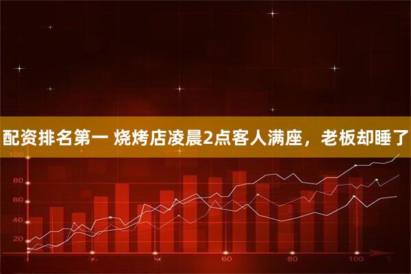 配资排名第一 烧烤店凌晨2点客人满座,老板却睡了