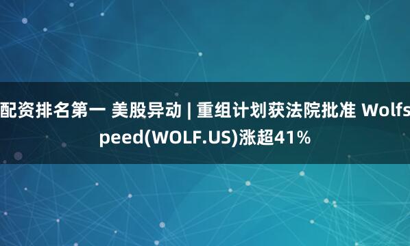 配资排名第一 美股异动 | 重组计划获法院批准 Wolfspeed(WOLF.US)涨超41%