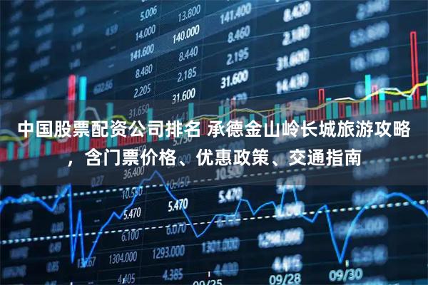 中国股票配资公司排名 承德金山岭长城旅游攻略，含门票价格、优惠政策、交通指南