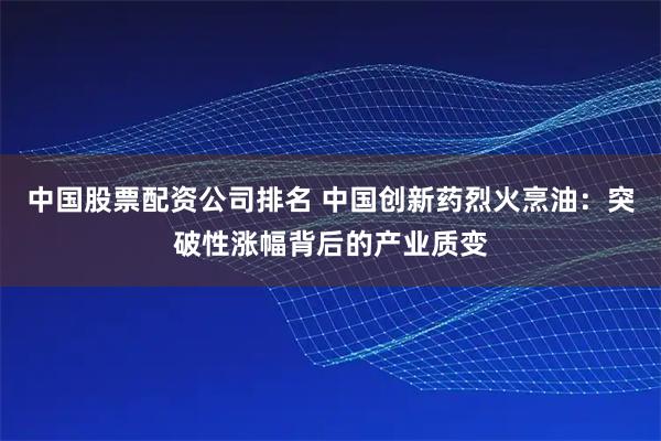 中国股票配资公司排名 中国创新药烈火烹油：突破性涨幅背后的产业质变