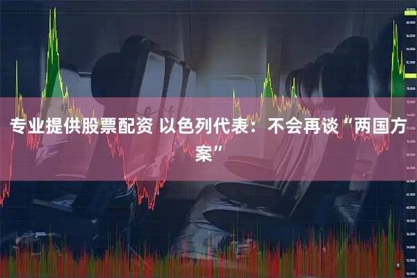 专业提供股票配资 以色列代表:不会再谈“两国方案”
