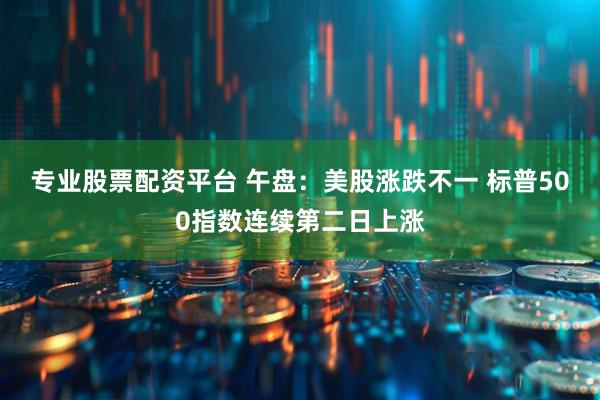 专业股票配资平台 午盘：美股涨跌不一 标普500指数连续第二日上涨