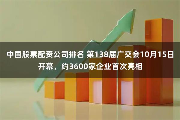 中国股票配资公司排名 第138届广交会10月15日开幕，约3600家企业首次亮相