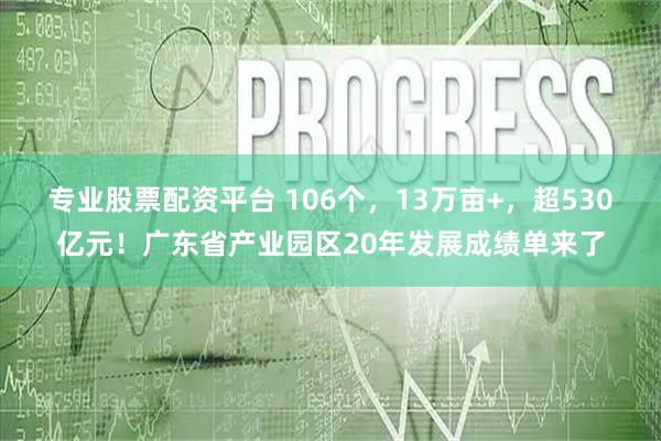 专业股票配资平台 106个，13万亩+，超530亿元！广东省产业园区20年发展成绩单来了