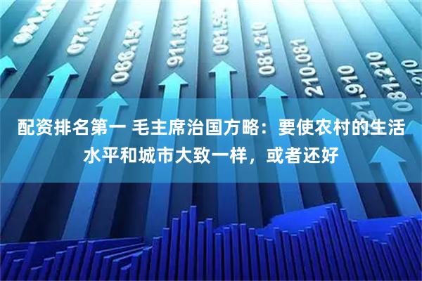 配资排名第一 毛主席治国方略：要使农村的生活水平和城市大致一样，或者还好
