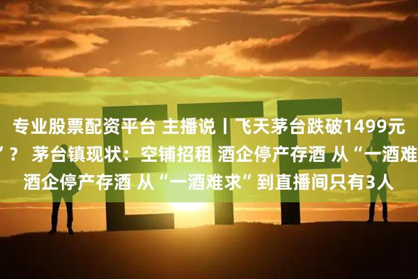 专业股票配资平台 主播说丨飞天茅台跌破1499元！ 白酒行业迎“凛冬”？ 茅台镇现状：空铺招租 酒企停产存酒 从“一酒难求”到直播间只有3人
