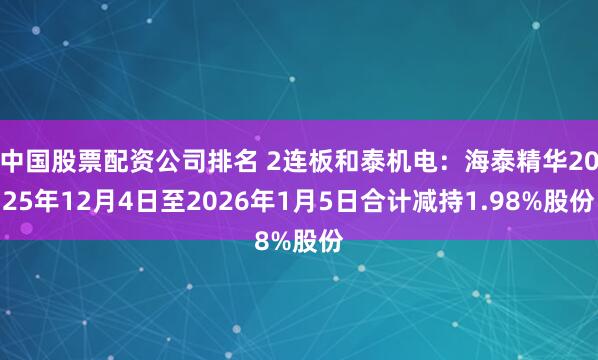 中国股票配资公司排名 2连板和泰机电：海泰精华2025年12月4日至2026年1月5日合计减持1.98%股份