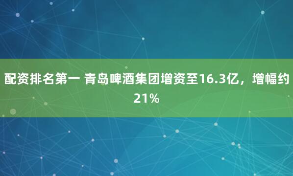 配资排名第一 青岛啤酒集团增资至16.3亿，增幅约21%