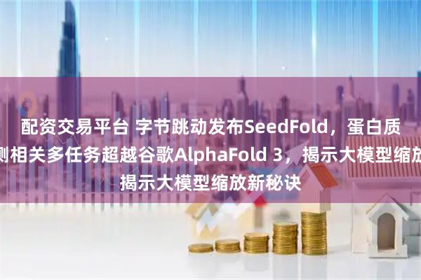 配资交易平台 字节跳动发布SeedFold，蛋白质结构预测相关多任务超越谷歌AlphaFold 3，揭示大模型缩放新秘诀
