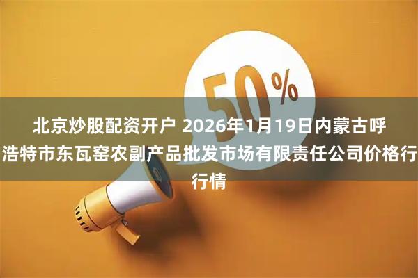 北京炒股配资开户 2026年1月19日内蒙古呼和浩特市东瓦窑农副产品批发市场有限责任公司价格行情
