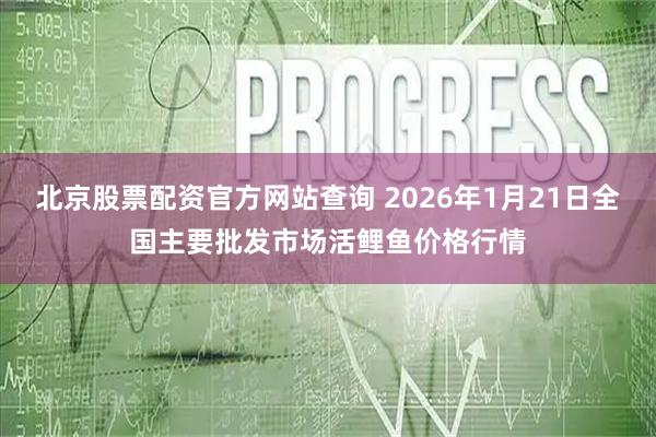 北京股票配资官方网站查询 2026年1月21日全国主要批发市场活鲤鱼价格行情