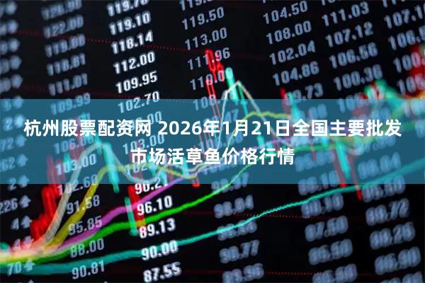 杭州股票配资网 2026年1月21日全国主要批发市场活草鱼价格行情