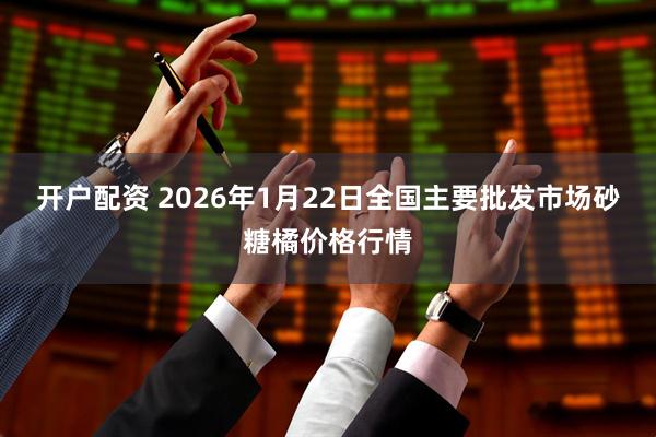 开户配资 2026年1月22日全国主要批发市场砂糖橘价格行情