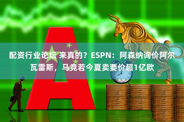 配资行业论坛 来真的？ESPN：阿森纳询价阿尔瓦雷斯，马竞若今夏卖要价超1亿欧