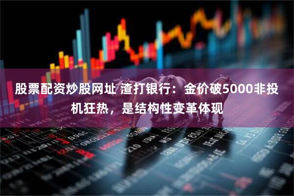 股票配资炒股网址 渣打银行：金价破5000非投机狂热，是结构性变革体现