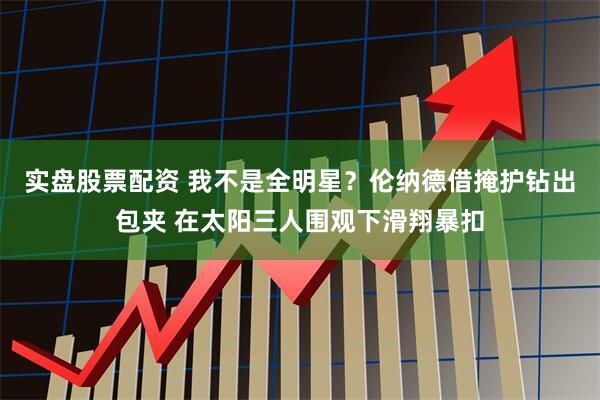 实盘股票配资 我不是全明星？伦纳德借掩护钻出包夹 在太阳三人围观下滑翔暴扣