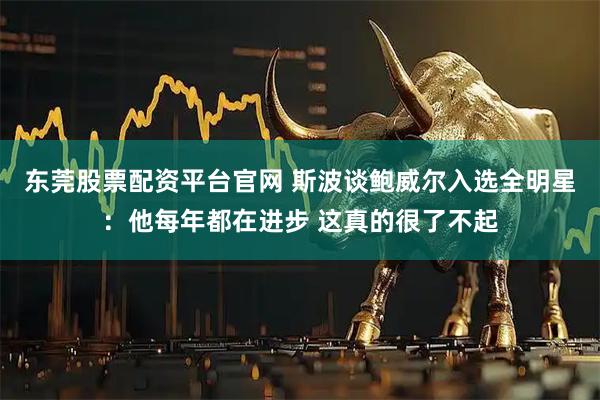 东莞股票配资平台官网 斯波谈鲍威尔入选全明星：他每年都在进步 这真的很了不起
