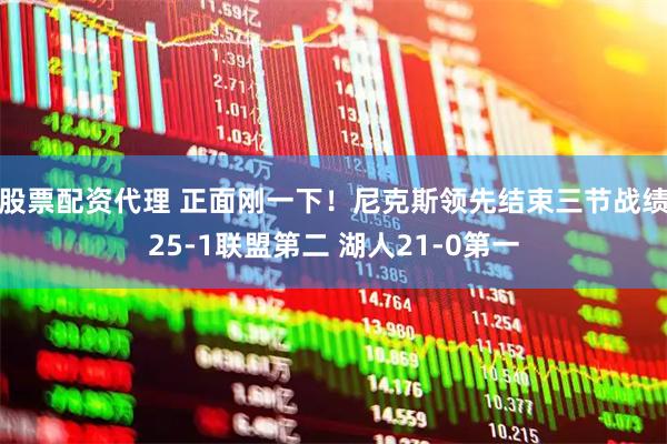 股票配资代理 正面刚一下！尼克斯领先结束三节战绩25-1联盟第二 湖人21-0第一