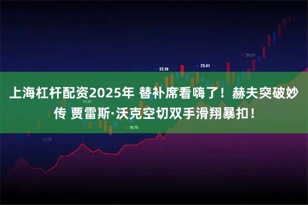 上海杠杆配资2025年 替补席看嗨了！赫夫突破妙传 贾雷斯·沃克空切双手滑翔暴扣！