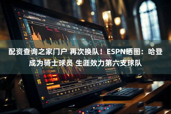 配资查询之家门户 再次换队！ESPN晒图：哈登成为骑士球员 生涯效力第六支球队