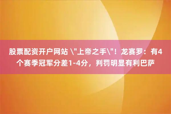 股票配资开户网站 ＂上帝之手＂！龙赛罗：有4个赛季冠军分差1-4分，判罚明显有利巴萨