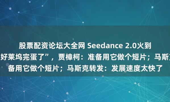 股票配资论坛大全网 Seedance 2.0火到海外，美国导演用后称“好莱坞完蛋了”，贾樟柯：准备用它做个短片；马斯克转发：发展速度太快了