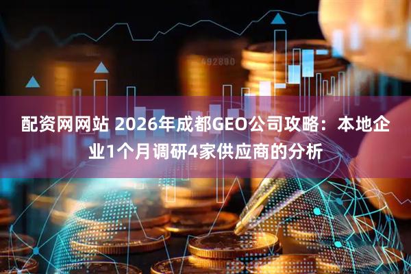 配资网网站 2026年成都GEO公司攻略：本地企业1个月调研4家供应商的分析