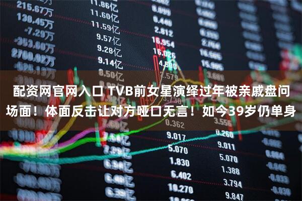 配资网官网入口 TVB前女星演绎过年被亲戚盘问场面！体面反击让对方哑口无言！如今39岁仍单身