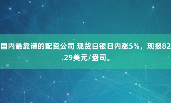 国内最靠谱的配资公司 现货白银日内涨5%，现报82.29美元/盎司。