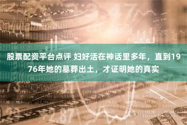 股票配资平台点评 妇好活在神话里多年，直到1976年她的墓葬出土，才证明她的真实