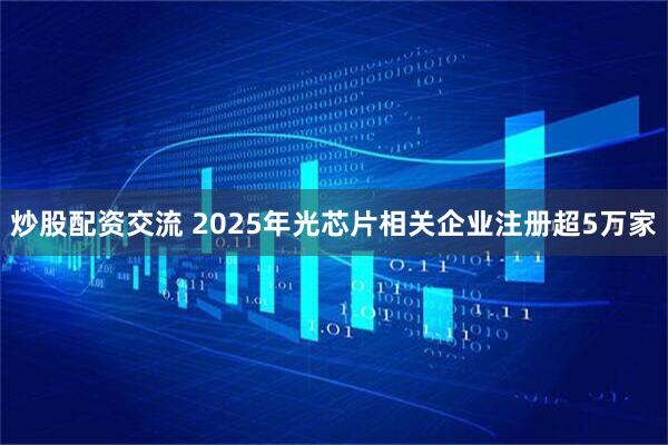 炒股配资交流 2025年光芯片相关企业注册超5万家