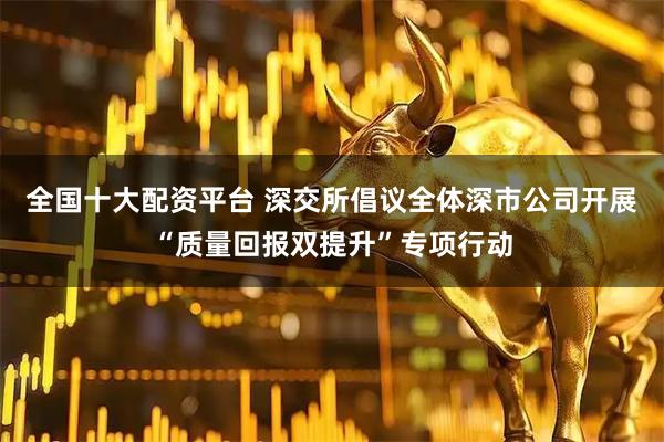 全国十大配资平台 深交所倡议全体深市公司开展“质量回报双提升”专项行动
