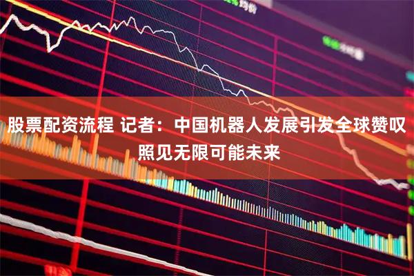 股票配资流程 记者：中国机器人发展引发全球赞叹 照见无限可能未来