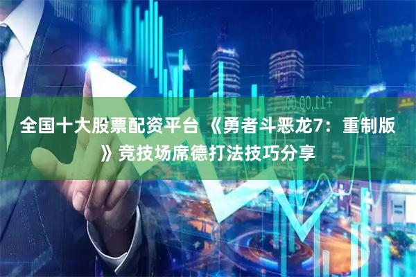 全国十大股票配资平台 《勇者斗恶龙7：重制版》竞技场席德打法技巧分享