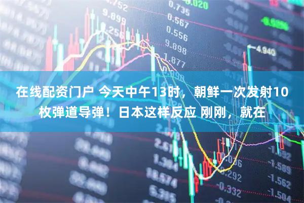 在线配资门户 今天中午13时,朝鲜一次发射10枚弹道导弹!日本这样反应 刚刚,就在
