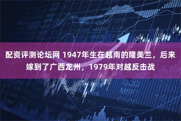 配资评测论坛网 1947年生在越南的隆美兰，后来嫁到了广西龙州，1979年对越反击战