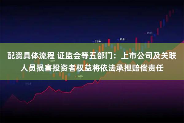 配资具体流程 证监会等五部门:上市公司及关联人员损害投资者权益将依法承担赔偿责任