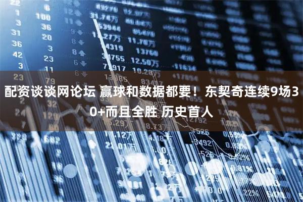配资谈谈网论坛 赢球和数据都要！东契奇连续9场30+而且全胜 历史首人