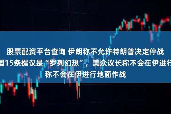 股票配资平台查询 伊朗称不允许特朗普决定停战时间、美国15条提议是“罗列幻想”,美众议长称不会在伊进行地面作战