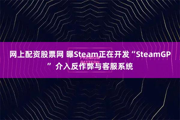网上配资股票网 曝Steam正在开发“SteamGP” 介入反作弊与客服系统