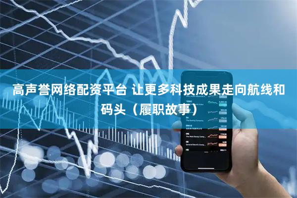 高声誉网络配资平台 让更多科技成果走向航线和码头（履职故事）