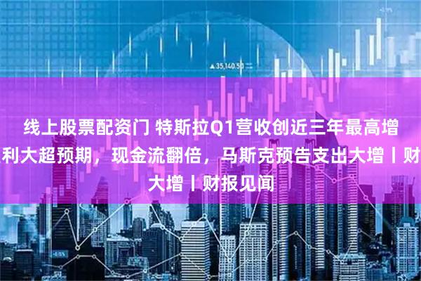 线上股票配资门 特斯拉Q1营收创近三年最高增速，盈利大超预期，现金流翻倍，马斯克预告支出大增丨财报见闻