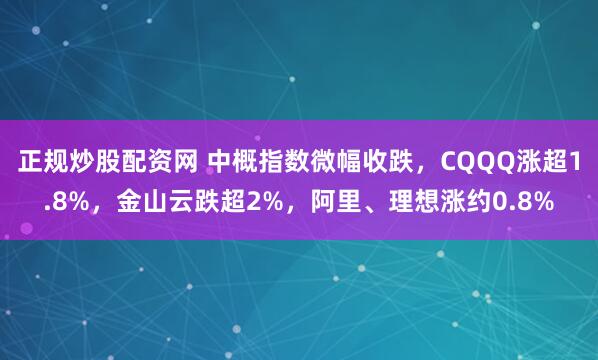 正规炒股配资网 中概指数微幅收跌，CQQQ涨超1.8%，金山云跌超2%，阿里、理想涨约0.8%
